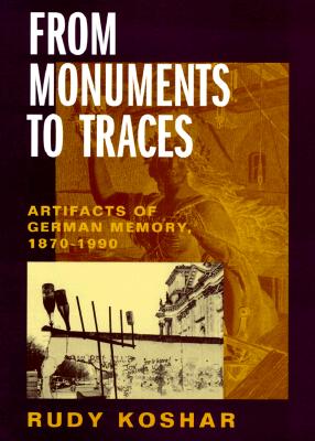 From Monuments to Traces: Artifacts of German Memory, 1870-1990 (Weimar and Now: German Cultural Criticism)