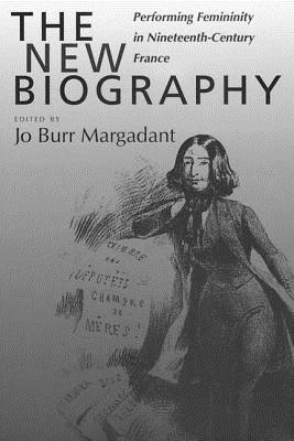 The New Biography: Performing Femininity in Nineteenth-Century France (Studies on the History of Society and Culture)