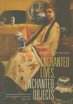 Enchanted Lives, Enchanted Objects: American Women Collectors and the Making of Culture, 18001940