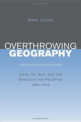 Overthrowing Geography: Jaffa, Tel Aviv, and the Struggle for Palestine, 1880-1948