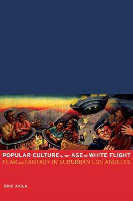 Popular Culture in the Age of White Flight: Fear and Fantasy in Suburban Los Angeles (Volume 13) (American Crossroads)