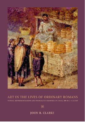 ART IN THE LIVES OF ORDINARY ROMANS Visual Representation and Non-Elite Viewers in Italy, 100 B. C. -A. D. 315