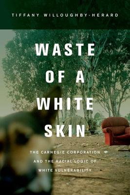 Waste of a White Skin: The Carnegie Corporation and the Racial Logic of White Vulnerability (George Gund Foundation Imprint in African American Studies)