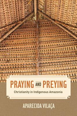Praying and Preying: Christianity in Indigenous Amazonia (The Anthropology of Christianity) (Volume 19)