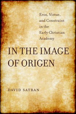 In the Image of Origen: Eros, Virtue, and Constraint in the Early Christian Academy (Volume 58) (Transformation of the Classical Heritage) [Hardcover] Satran, David
