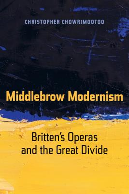 Middlebrow Modernism: Brittens Operas and the Great Divide (Volume 24) (California Studies in 20th-Century Music) [Paperback] Chowrimootoo, Christopher