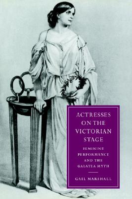 Actresses on the Victorian Stage: Feminine Performance and the Galatea Myth (Cambridge Studies in Nineteenth-Century Literature and Culture, Series Number 16)