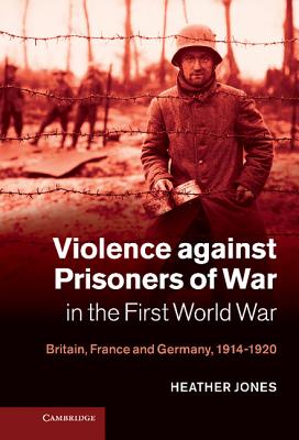 Image for Violence against Prisoners of War in the First World War: Britain, France and Germany, 1914-1920 (Studies in the Social and Cultural History of Modern Warfare)