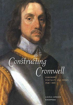 Constructing Cromwell: Ceremony, Portrait, and Print 1645-1661 Image for Constructing Cromwell: Ceremony, Portrait, and Print 1645-1661