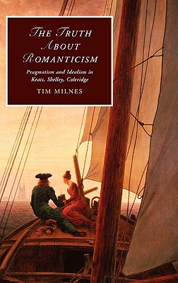 The Truth about Romanticism: Pragmatism and Idealism in Keats, Shelley, Coleridge (Cambridge Studies in Romanticism, Series Number 83)