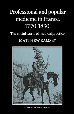 Professional and Popular Medicine in France 1770-1830: The Social World of Medical Practice (Cambridge Studies in the History of Medicine)