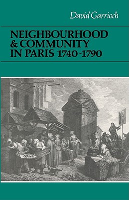 Neighbourhood and Community in Paris, 1740-1790 (Cambridge Studies in Early Modern History) [Hardcover] Garrioch, David
