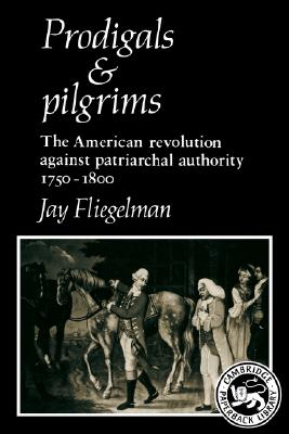 Prodigals and Pilgrims: The American Revolution against Patriarchal Authority 1750-1800 (Cambridge Paperback Library)