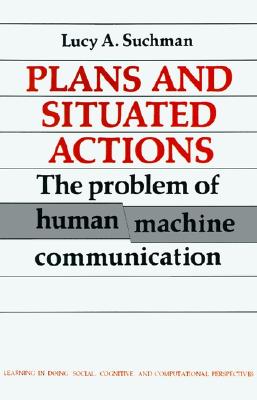 Plans and Situated Actions: The Problem of Human-Machine Communication (Learning in Doing: Social, Cognitive and Computational Perspectives)
