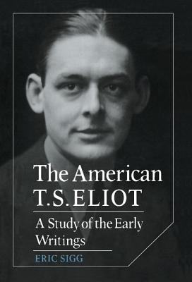 The American T. S. Eliot: A Study of the Early Writings (Cambridge Studies in American Literature and Culture, Series Number 34)