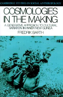 Cosmologies in the Making: A Generative Approach to Cultural Variation in Inner New Guinea (Cambridge Studies in Social and Cultural Anthropology, Series Number 64)