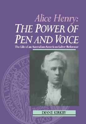 Alice Henry: The Power of Pen and Voice: The Life of an Australian-American Labor Reformer