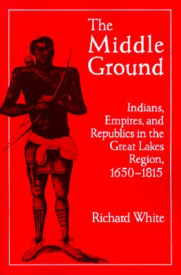 Middle Ground: Indians, Empires, And Republics In The Great Lakes Region, 1650-1815