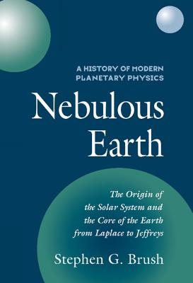 Nebulous Earth: The Origin of the Solar System and the Core of the Earth from Laplace to Jeffreys (A History of Modern Planetary Physics Volume One)