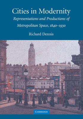 Cities in Modernity: Representations and Productions of Metropolitan Space, 18401930 (Cambridge Studies in Historical Geography, Series Number 40)