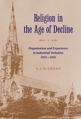 Religion in the Age of Decline : Organisation and Experience in Industrial Yorkshire, 1870-1920