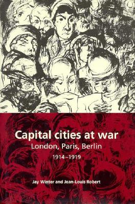 Capital Cities at War: Paris, London, Berlin 1914-1919 (Studies in the Social and Cultural History of Modern Warfare, Series Number 2)