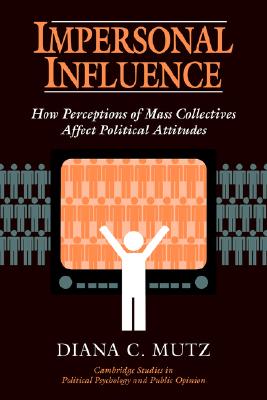 Impersonal Influence: How Perceptions of Mass Collectives Affect Political Attitudes (Cambridge Studies in Political Psychology and Public Opinion)