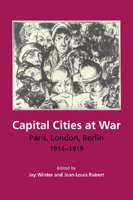 Capital Cities at War: Paris, London, Berlin 19141919 (Studies in the Social and Cultural History of Modern Warfare, Series Number 2)