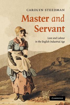 Master and Servant: Love and Labour in the English Industrial Age (Cambridge Social and Cultural Histories, Series Number 10)