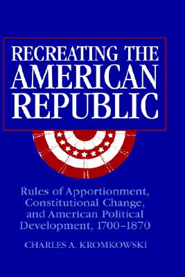 Recreating the American Republic: Rules of Apportionment, Constitutional Change, and American Political Development, 17001870