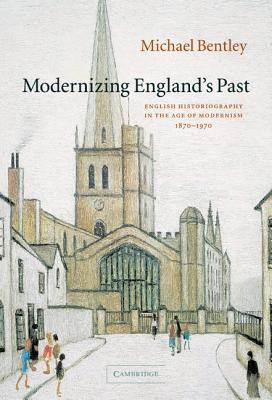 Image for Modernizing England's Past: English Historiography in the Age of Modernism, 1870–1970 (The Wiles Lectures)