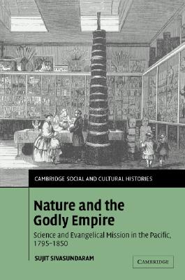 Nature and the Godly Empire: Science and Evangelical Mission in the Pacific, 1795-1850 (Cambridge Social and Cultural Histories, Series Number 7)
