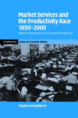 Market Services and the Productivity Race, 1850-2000: British Performance in International Perspective (Cambridge Studies in Economic History - Second Series)