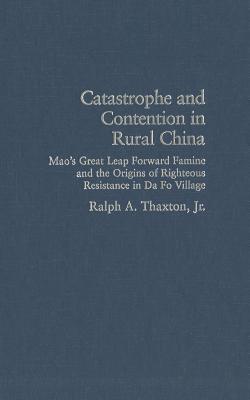 Catastrophe and Contention in Rural China: Mao's Great Leap Forward Famine and the Origins of Righteous Resistance in Da Fo Village (Cambridge Studies in Contentious Politics)