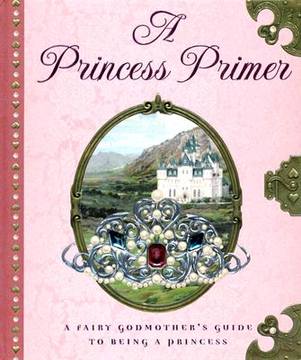 Image for A Princess Primer: A Fairy Godmother's Guide to Being a Princess A Princess Primer: A Fairy Godmother's Guide to Being a Princess
