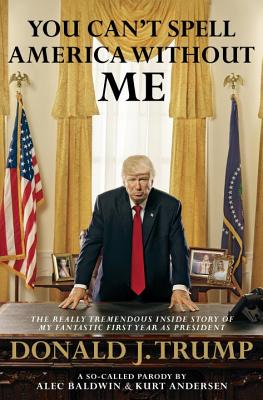 Image for You Can't Spell America Without Me: The Really Tremendous Inside Story of My Fantastic First Year as President Donald J. Trump (A So-Called Parody)