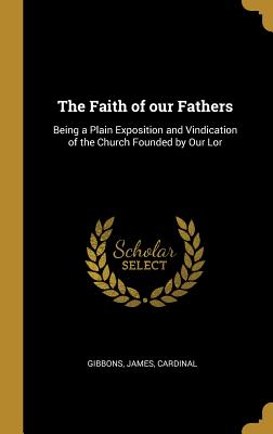 The Faith of our Fathers: Being a Plain Exposition and Vindication of the Church Founded