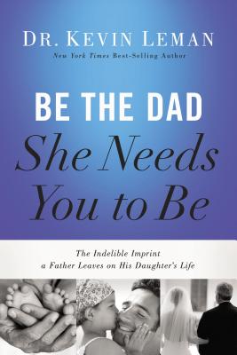 Be the Dad She Needs You to Be: The Indelible Imprint a Father Leaves on His Daughter's Life by Kevin Leman (2014-05-20)