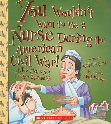 You Wouldn't Want to Be a Nurse During the American Civil War! (You Wouldn't Want to: American History)