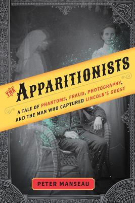 Apparitionists: A Tale of Phantoms, Fraud, Photography, and the Man Who Captured Lincoln's Ghost