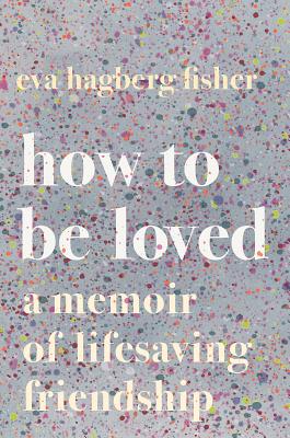 How To Be Loved: A Memoir of Lifesaving Friendship