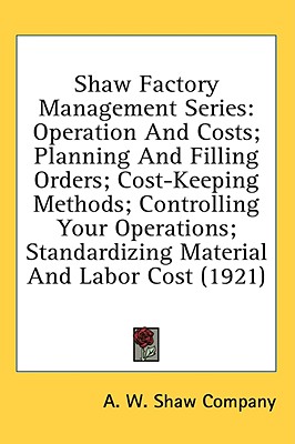 Shaw Factory Management Series: Operation And Costs; Planning And Filling Orders; Cost-Keeping Methods; Controlling Your Operations; Standardizing Material And Labor Cost (1921)