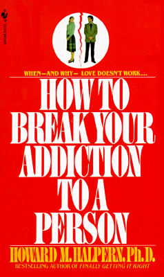 How to Break Your Addiction to a Person: When and Why Love Doesn't Work, and What to Do About It