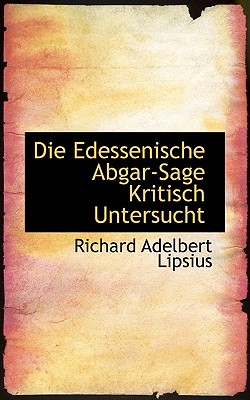 Die Edessenische Abgar-sage Kritisch Untersucht (German Edition)