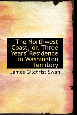 The Northwest Coast, Or, Three Years' Residence in Washington Territory (Bibliolife Reproduction)