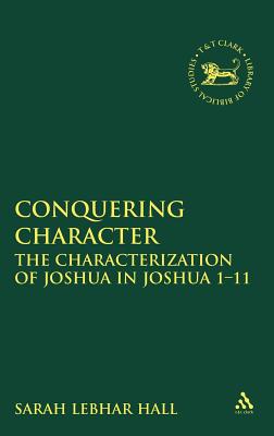 Conquering Character: The Characterization of Joshua in Joshua 1-11 (Library of Hebrew Bible/Old Testament Studies, the)
