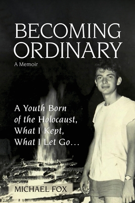 Becoming Ordinary: A Youth Born of the Holocaust, What I Kept, What I Let Go.