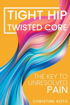 Tight Hip, Twisted Core: The Key to Unresolved Pain - by Koth, Christine and Pimas, Masha (Paperback, Aug 13, 2019)