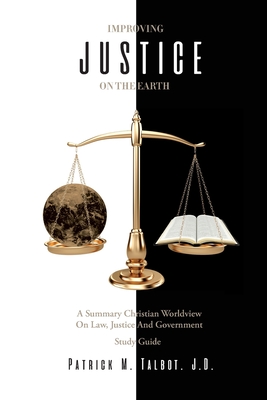 Improving Justice on the Earth: A Summary Christian Worldview on Law, Justice and Government Study Guide