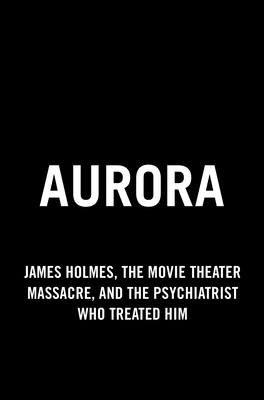 Aurora: The Psychiatrist Who Treated the Movie Theater Killer Tells Her Story